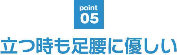 point05 立つ時も足腰に優しい