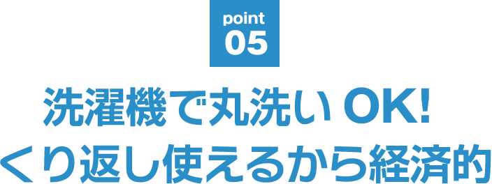 point07 洗濯機で丸洗いOK! くり返し使えるから経済的