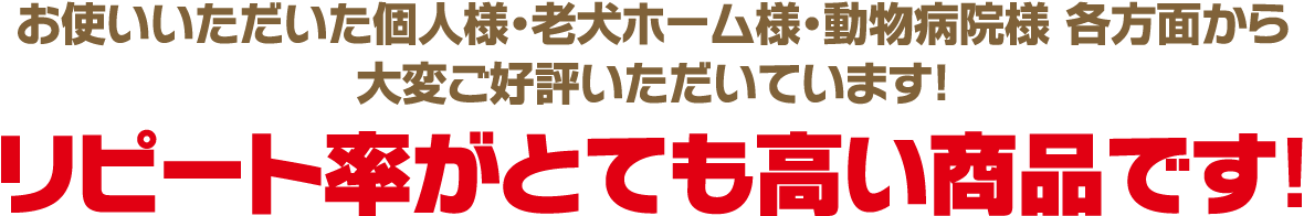 お使いいただいた個人様・老犬ホーム様・動物病院様 各方面から大変ご好評いただいています！リピート率がとても高い商品です！