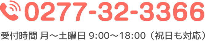 tel.0277-32-3366 受付時間 月～土曜日9:00〜18:00（祝日も対応）