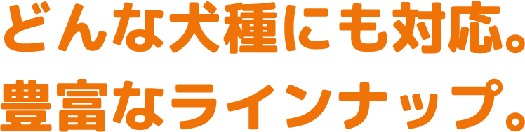 どんな犬種にも対応。豊富なラインナップ。