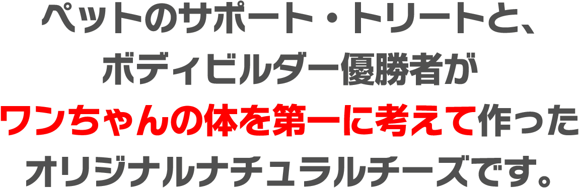 ペットのサポート・トリートと、ボディビルダー優勝者がワンちゃんの体を第一に考えて作ったオリジナルナチュラルチーズです。