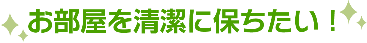 お部屋を清潔に保ちたい！