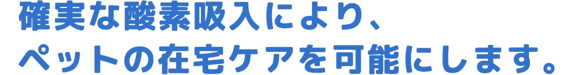 確実な酸素吸入により、ペットの在宅ケアを可能にします。
