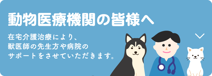 動物医療機関の皆様へ 在宅介護治療により、獣医師の先生方や病院のサポートをさせていただきます。お問合せはこちら