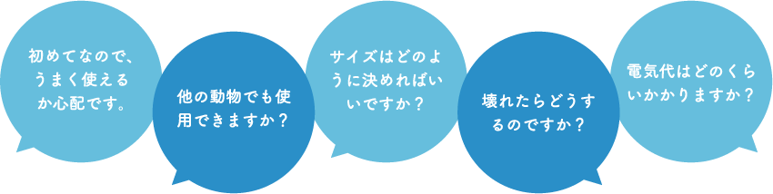 初めてなので、うまく使えるか心配です。他の動物でも使用できますか？サイズはどのように決めればいいですか？壊れたらどうするのですか？電気代はどのくらいかかりますか？